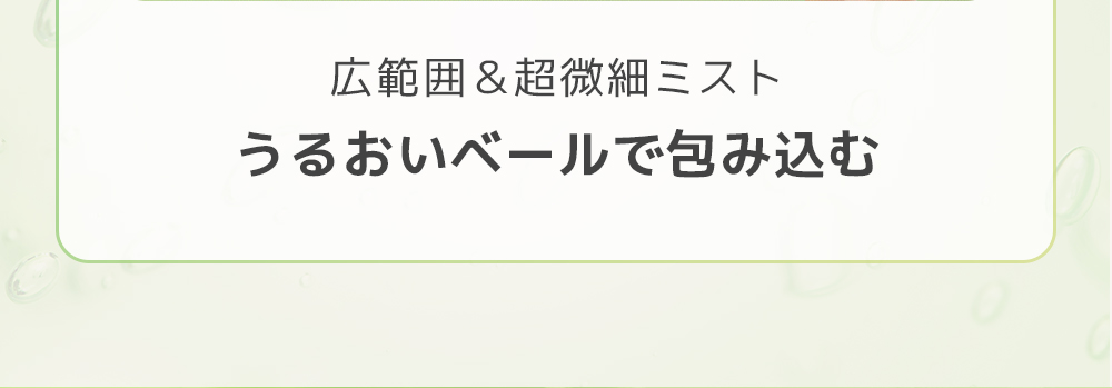広範囲＆超微細ミスト　うるおいベールで包み込む