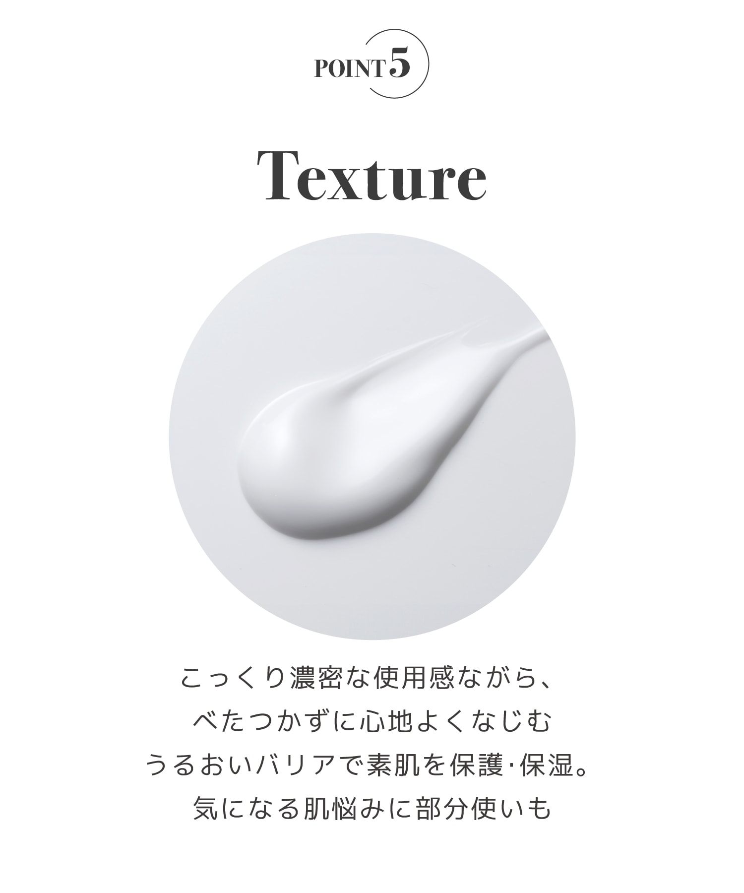 こっくり濃密な使用感ながら、べたつかずに心地よくなじむうるおいバリアで素肌を保護・保湿。気になる肌悩みに部分使いも。